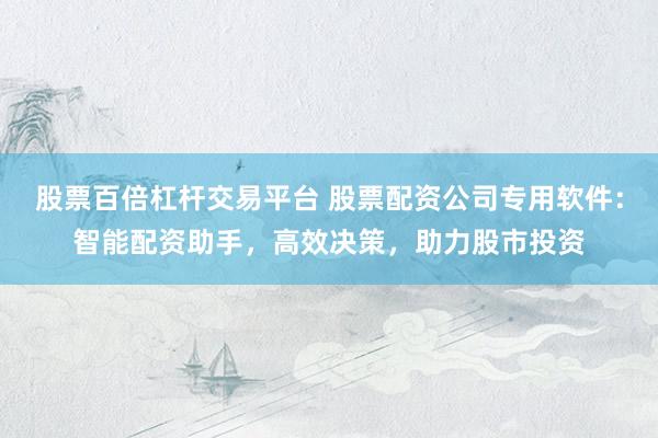 股票百倍杠杆交易平台 股票配资公司专用软件:智能配资助手,高效决策,助力股市投资