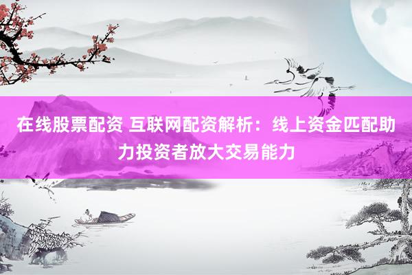 在线股票配资 互联网配资解析：线上资金匹配助力投资者放大交易能力