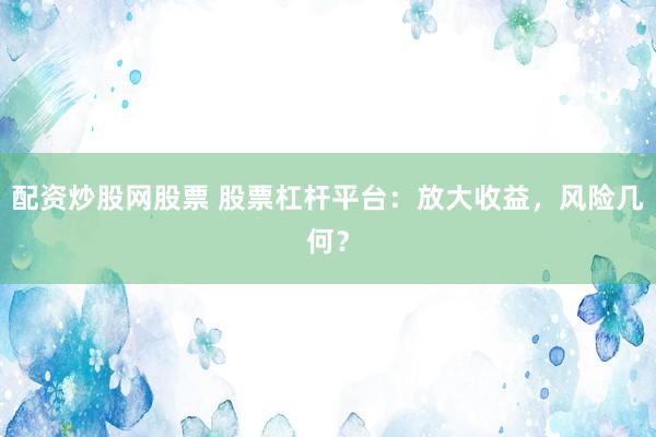 配资炒股网股票 股票杠杆平台：放大收益，风险几何？