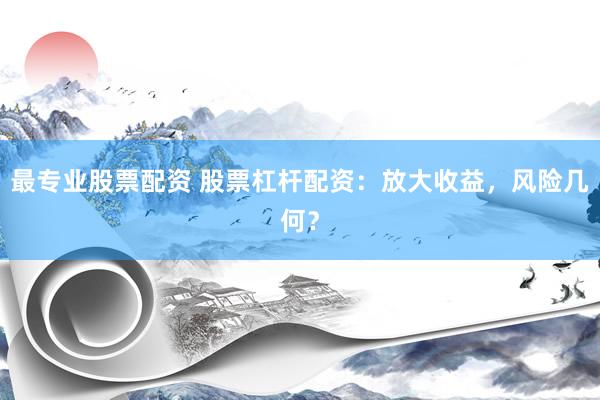 最专业股票配资 股票杠杆配资：放大收益，风险几何？