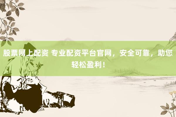 股票网上配资 专业配资平台官网，安全可靠，助您轻松盈利！