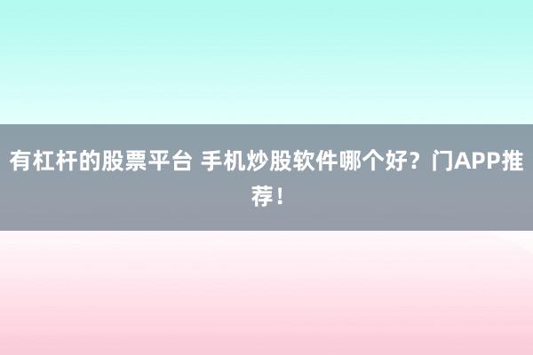 有杠杆的股票平台 手机炒股软件哪个好？门APP推荐！