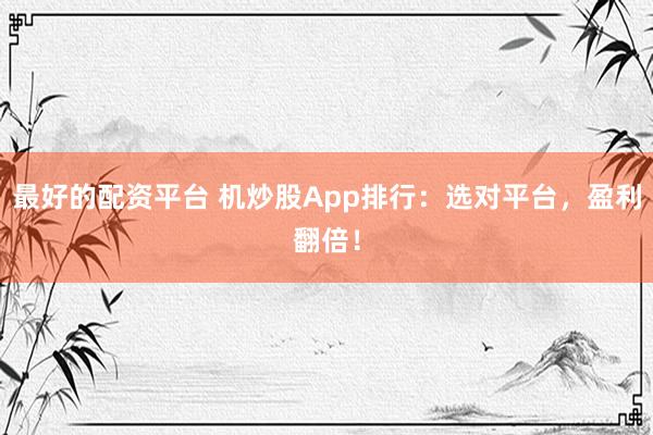 最好的配资平台 机炒股App排行：选对平台，盈利翻倍！