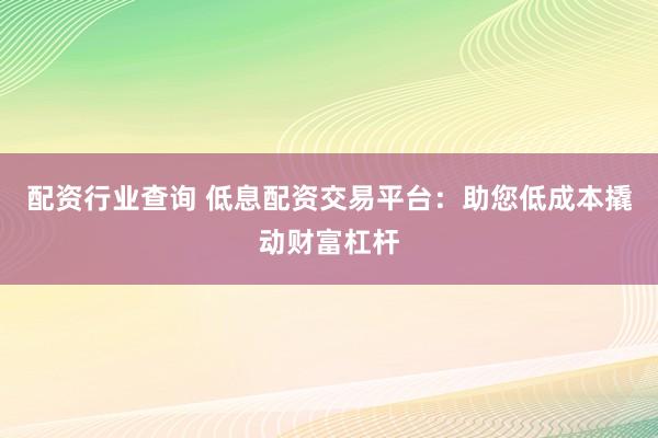 配资行业查询 低息配资交易平台：助您低成本撬动财富杠杆