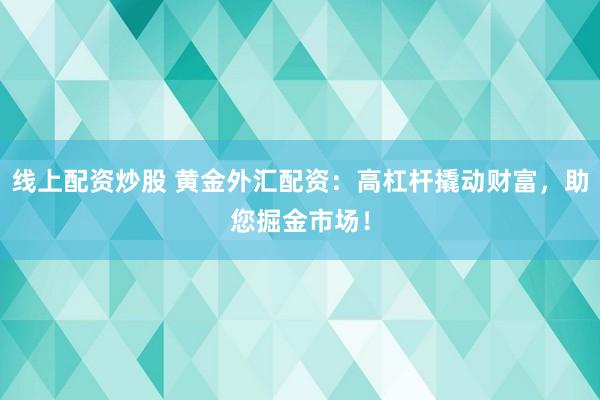 线上配资炒股 黄金外汇配资：高杠杆撬动财富，助您掘金市场！