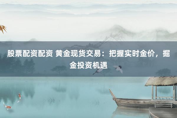 股票配资配资 黄金现货交易：把握实时金价，掘金投资机遇