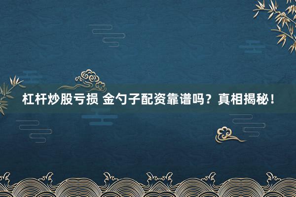 杠杆炒股亏损 金勺子配资靠谱吗？真相揭秘！