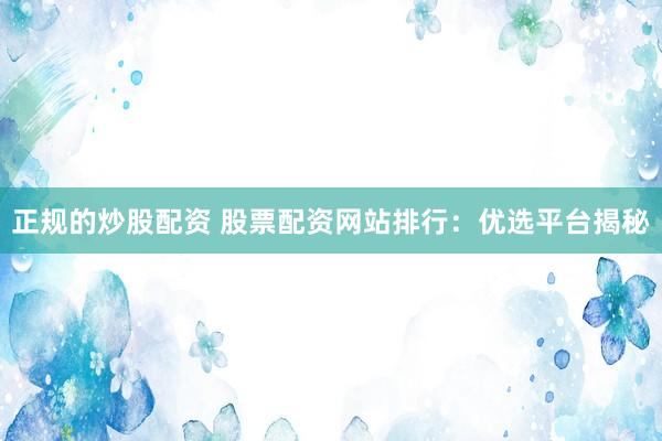 正规的炒股配资 股票配资网站排行：优选平台揭秘