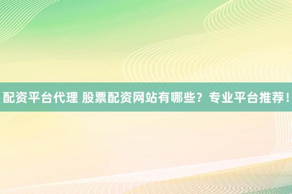 配资平台代理 股票配资网站有哪些？专业平台推荐！