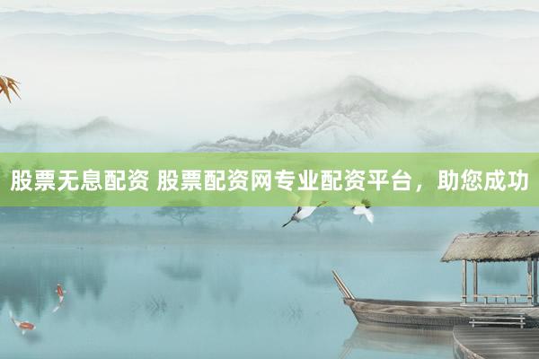 股票无息配资 股票配资网专业配资平台，助您成功
