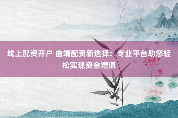 线上配资开户 曲靖配资新选择：专业平台助您轻松实现资金增值