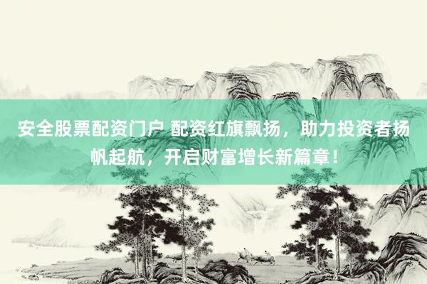 安全股票配资门户 配资红旗飘扬，助力投资者扬帆起航，开启财富增长新篇章！