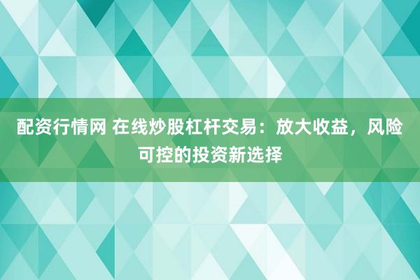 配资行情网 在线炒股杠杆交易:放大收益,风险可控的投资新选择