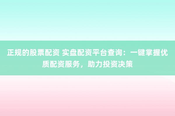 正规的股票配资 实盘配资平台查询：一键掌握优质配资服务，助力投资决策