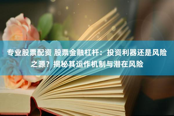 专业股票配资 股票金融杠杆：投资利器还是风险之源？揭秘其运作机制与潜在风险