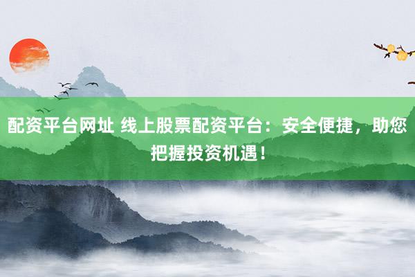 配资平台网址 线上股票配资平台：安全便捷，助您把握投资机遇！