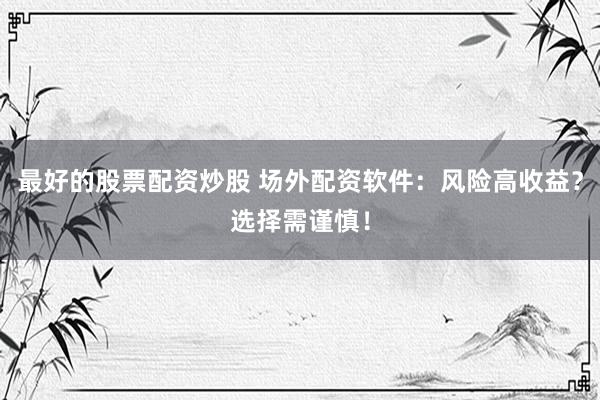 最好的股票配资炒股 场外配资软件：风险高收益？选择需谨慎！