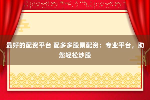 最好的配资平台 配多多股票配资：专业平台，助您轻松炒股