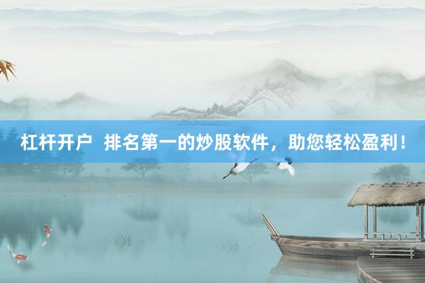 杠杆开户  排名第一的炒股软件，助您轻松盈利！