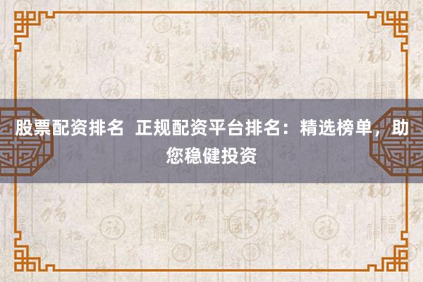 股票配资排名  正规配资平台排名：精选榜单，助您稳健投资