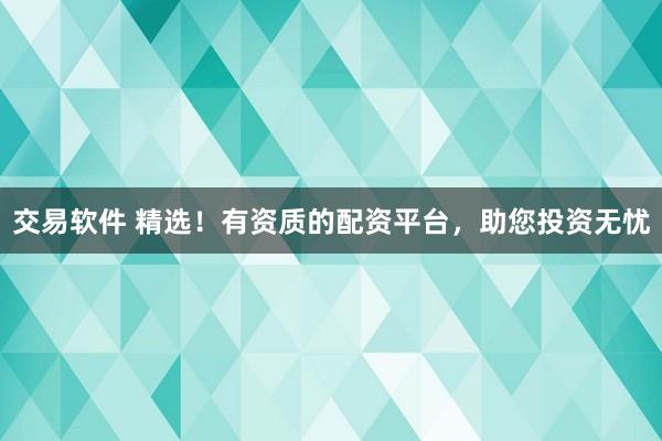 交易软件 精选！有资质的配资平台，助您投资无忧
