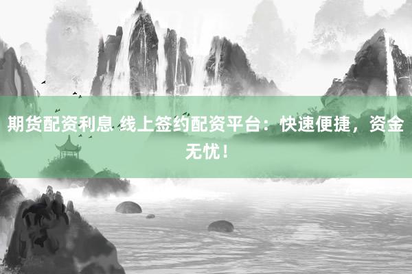 期货配资利息 线上签约配资平台：快速便捷，资金无忧！
