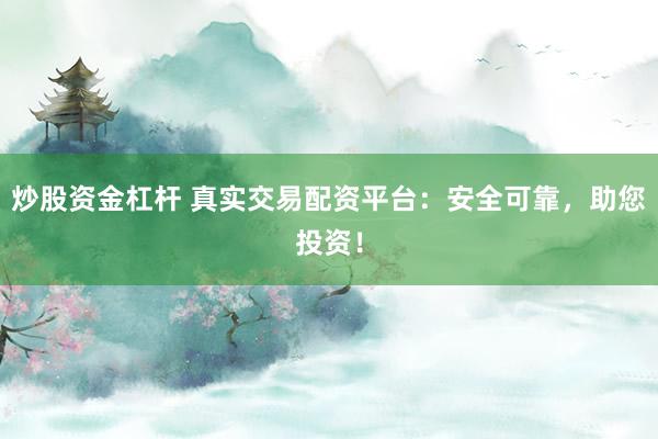 炒股资金杠杆 真实交易配资平台：安全可靠，助您投资！