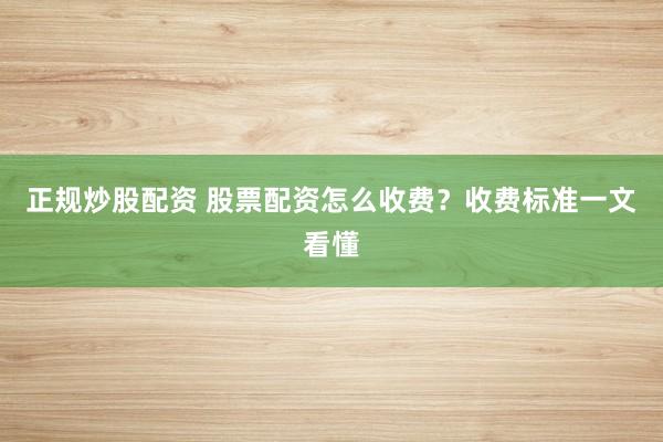 正规炒股配资 股票配资怎么收费？收费标准一文看懂