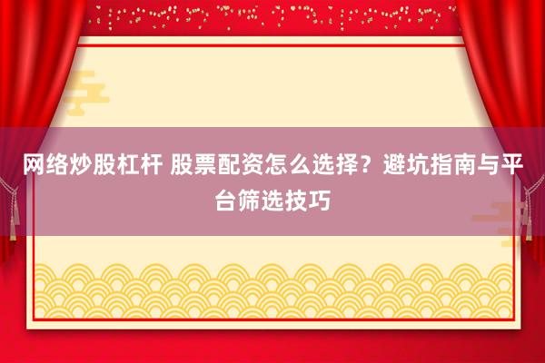 网络炒股杠杆 股票配资怎么选择？避坑指南与平台筛选技巧