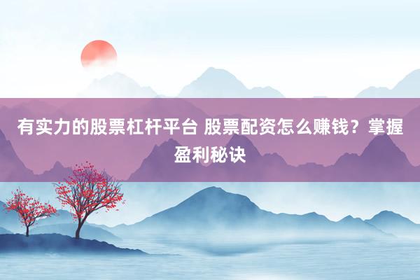 有实力的股票杠杆平台 股票配资怎么赚钱？掌握盈利秘诀
