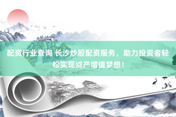配资行业查询 长沙炒股配资服务，助力投资者轻松实现资产增值梦想！