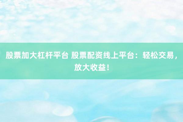 股票加大杠杆平台 股票配资线上平台：轻松交易，放大收益！