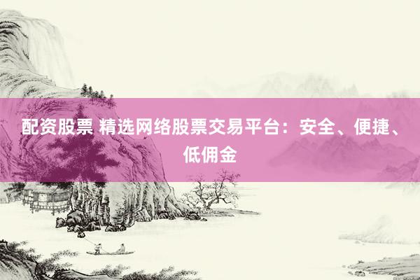 配资股票 精选网络股票交易平台：安全、便捷、低佣金