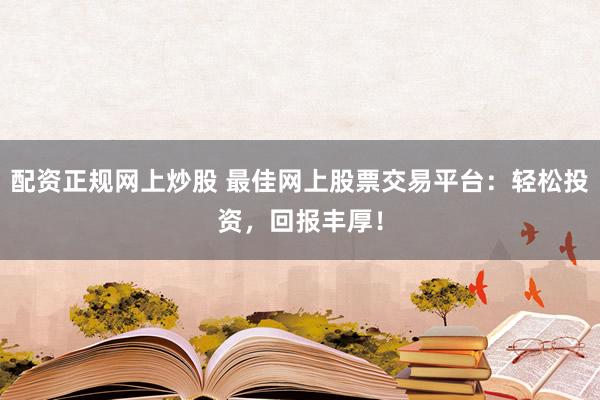 配资正规网上炒股 最佳网上股票交易平台：轻松投资，回报丰厚！