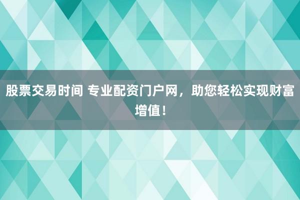 股票交易时间 专业配资门户网，助您轻松实现财富增值！