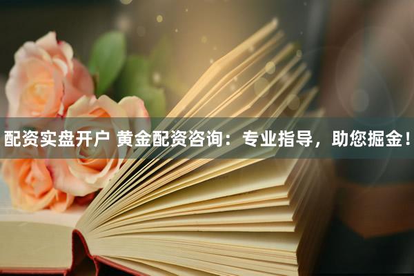 配资实盘开户 黄金配资咨询：专业指导，助您掘金！