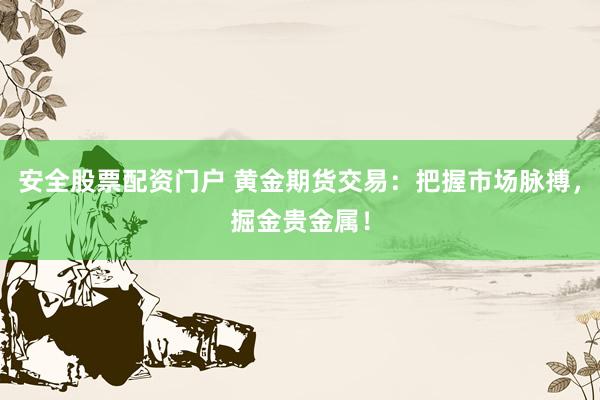 安全股票配资门户 黄金期货交易：把握市场脉搏，掘金贵金属！