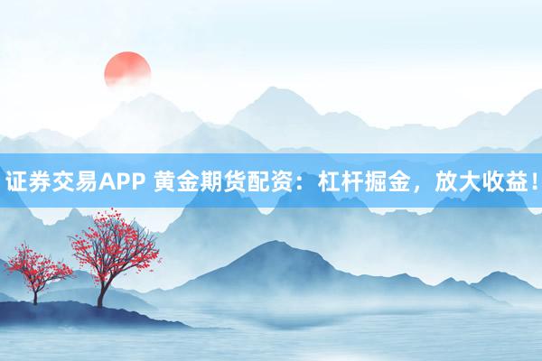 证券交易APP 黄金期货配资：杠杆掘金，放大收益！