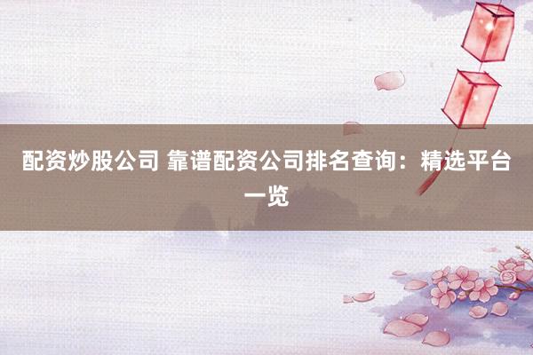 配资炒股公司 靠谱配资公司排名查询：精选平台一览