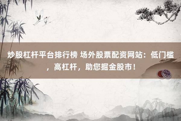 炒股杠杆平台排行榜 场外股票配资网站：低门槛，高杠杆，助您掘金股市！