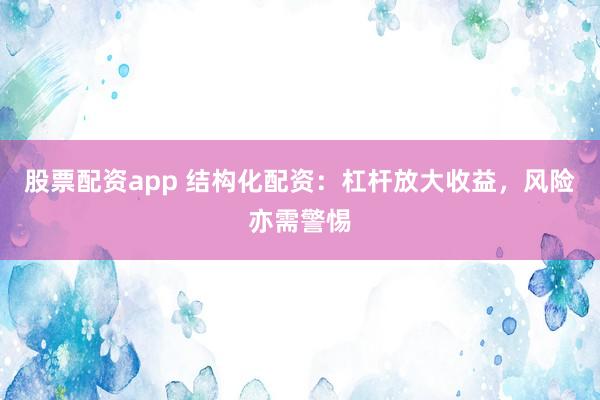 股票配资app 结构化配资：杠杆放大收益，风险亦需警惕
