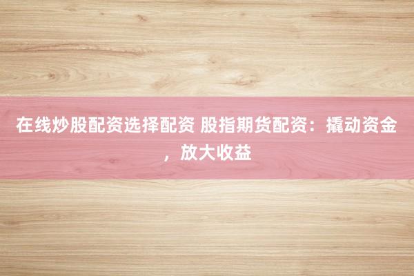在线炒股配资选择配资 股指期货配资：撬动资金，放大收益