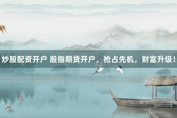 炒股配资开户 股指期货开户，抢占先机，财富升级！