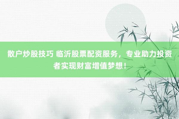 散户炒股技巧 临沂股票配资服务,专业助力投资者实现财富增值梦想!