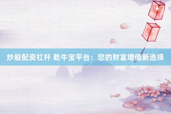 炒股配资杠杆 乾牛宝平台:您的财富增值新选择