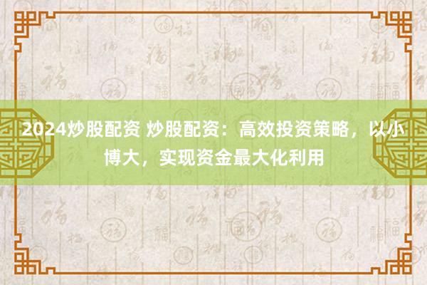 2024炒股配资 炒股配资：高效投资策略，以小博大，实现资金最大化利用