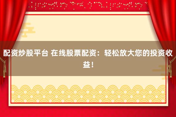 配资炒股平台 在线股票配资：轻松放大您的投资收益！
