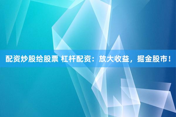 配资炒股给股票 杠杆配资：放大收益，掘金股市！