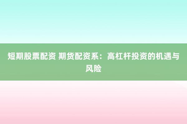 短期股票配资 期货配资系:高杠杆投资的机遇与风险