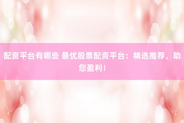 配资平台有哪些 最优股票配资平台:精选推荐,助您盈利!